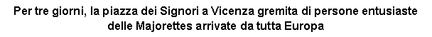 Casella di testo: Per tre giorni, la piazza dei Signori a Vicenza gremita di persone entusiaste delle Majorettes arrivate da tutta Europa