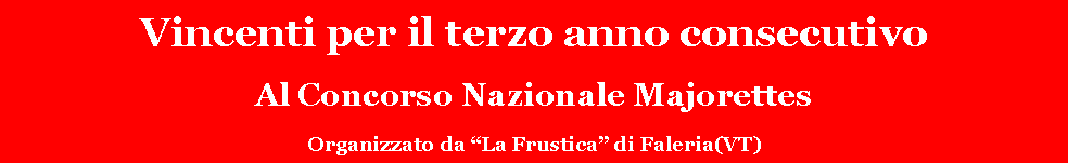 Casella di testo: Vincenti per il terzo anno consecutivoAl Concorso Nazionale MajorettesOrganizzato da �La Frustica� di Faleria(VT)
